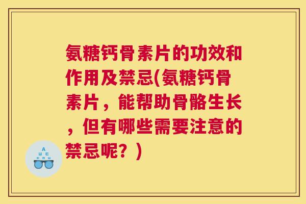 氨糖钙骨素片的功效和作用及禁忌(氨糖钙骨素片，能帮助骨骼生长，但有哪些需要注意的禁忌呢？)
