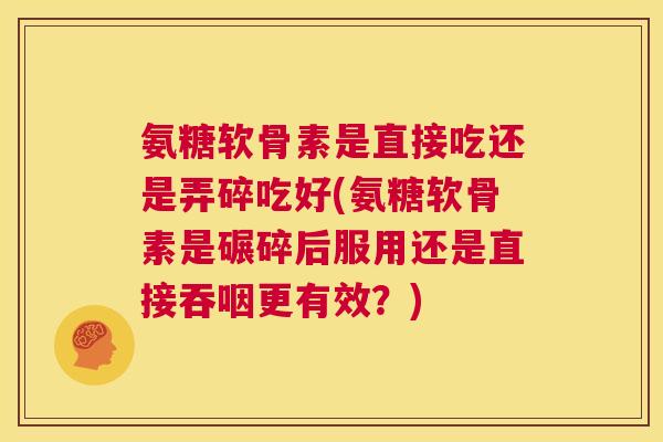 氨糖软骨素是直接吃还是弄碎吃好(氨糖软骨素是碾碎后服用还是直接吞咽更有效？)
