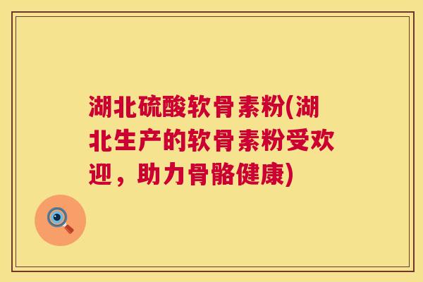 湖北硫酸软骨素粉(湖北生产的软骨素粉受欢迎，助力骨骼健康)
