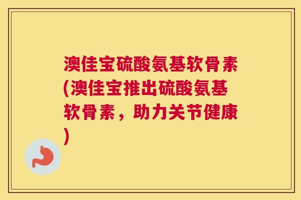 澳佳宝硫酸氨基软骨素(澳佳宝推出硫酸氨基软骨素，助力关节健康)