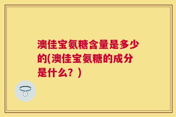 澳佳宝氨糖含量是多少的(澳佳宝氨糖的成分是什么？)