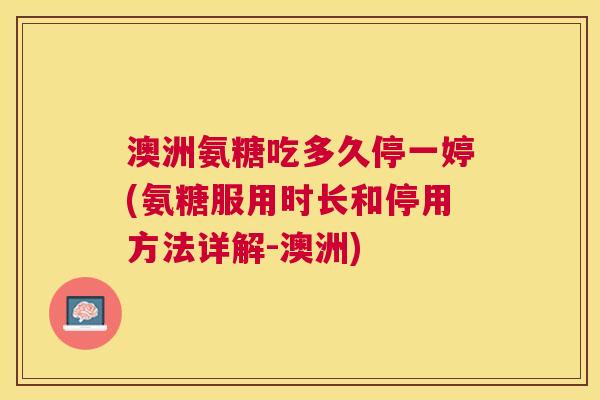澳洲氨糖吃多久停一婷(氨糖服用时长和停用方法详解-澳洲)