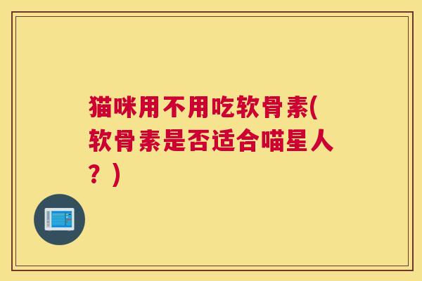 猫咪用不用吃软骨素(软骨素是否适合喵星人?) 猫咪用不用吃软骨素(软骨素是否适合喵星人?)
