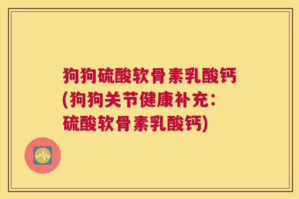 狗狗硫酸软骨素乳酸钙(狗狗关节健康补充：硫酸软骨素乳酸钙)