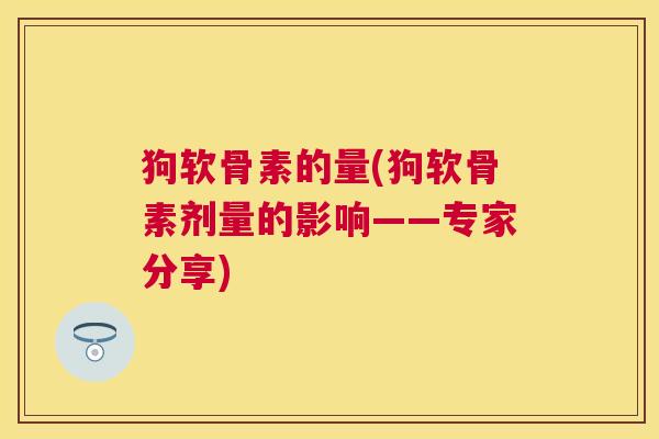 狗软骨素的量(狗软骨素剂量的影响——专家分享) 狗软骨素的量(狗软骨素剂量的影响——专家分享)