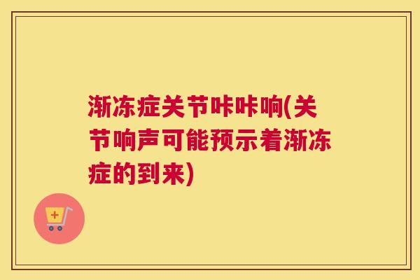 渐冻症关节咔咔响(关节响声可能预示着渐冻症的到来) 渐冻症关节咔咔响(关节响声可能预示着渐冻症的到来)