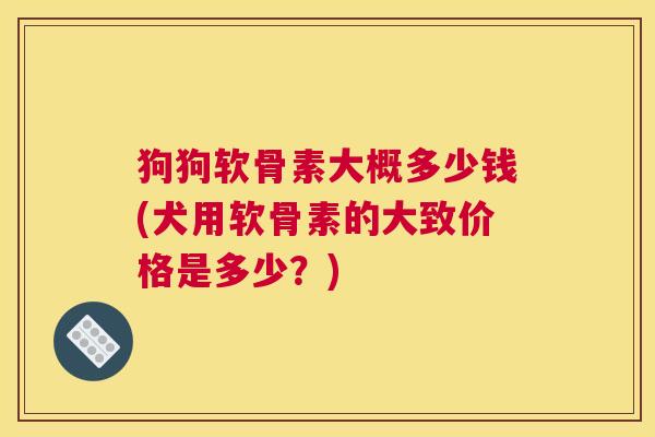 狗狗软骨素大概多少钱(犬用软骨素的大致价格是多少？)