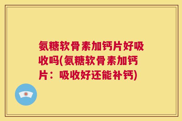 氨糖软骨素加钙片好吸收吗(氨糖软骨素加钙片：吸收好还能补钙)