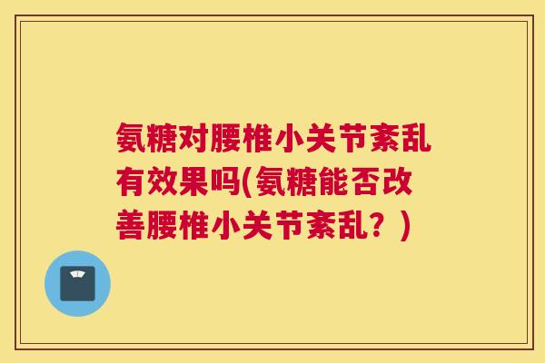 氨糖对腰椎小关节紊乱有效果吗(氨糖能否改善腰椎小关节紊乱？)