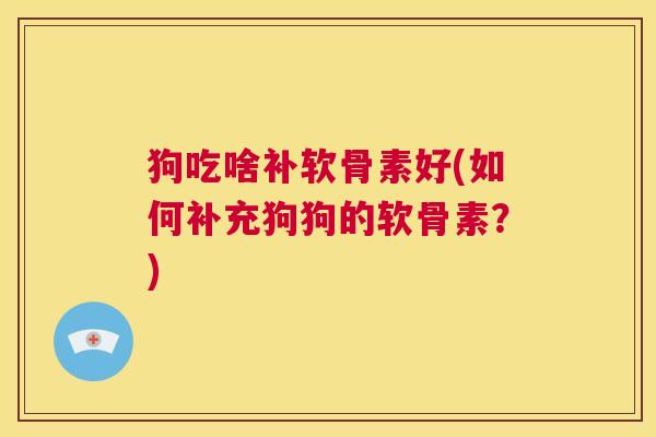 狗吃啥补软骨素好(如何补充狗狗的软骨素？)