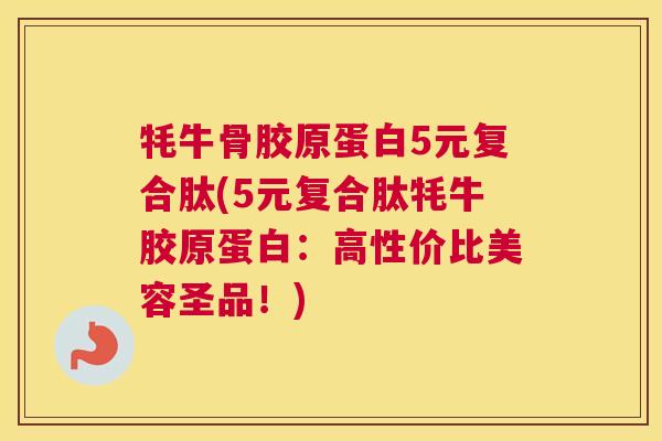 牦牛骨胶原蛋白5元复合肽(5元复合肽牦牛胶原蛋白：高性价比美容圣品！)