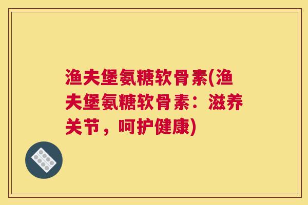 渔夫堡氨糖软骨素(渔夫堡氨糖软骨素：滋养关节，呵护健康)