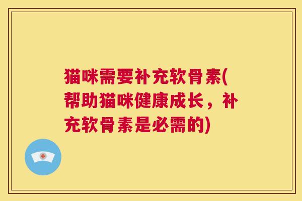 猫咪需要补充软骨素(帮助猫咪健康成长，补充软骨素是必需的)