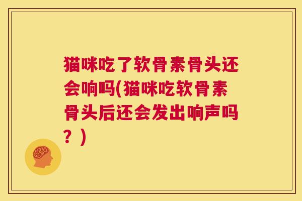 猫咪吃了软骨素骨头还会响吗(猫咪吃软骨素骨头后还会发出响声吗？)