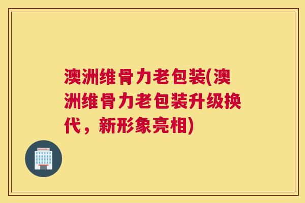 澳洲维骨力老包装(澳洲维骨力老包装升级换代，新形象亮相)