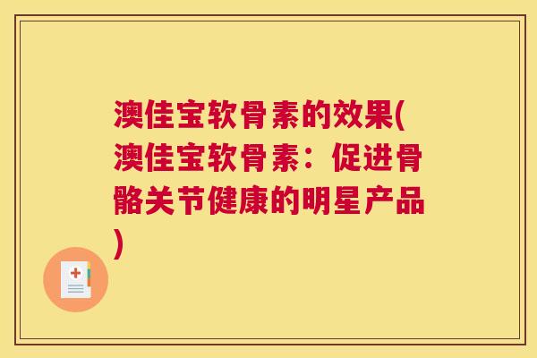 澳佳宝软骨素的效果(澳佳宝软骨素：促进骨骼关节健康的明星产品)