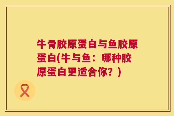 牛骨胶原蛋白与鱼胶原蛋白(牛与鱼：哪种胶原蛋白更适合你？)