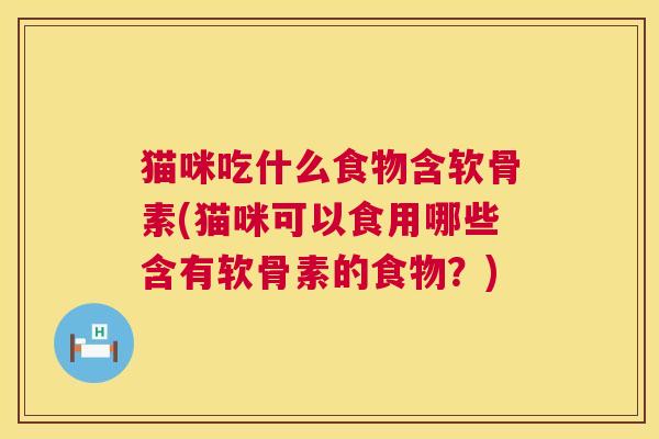 猫咪吃什么食物含软骨素(猫咪可以食用哪些含有软骨素的食物？)