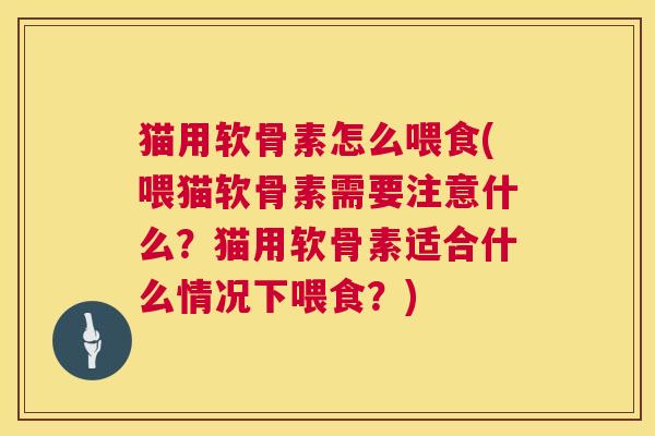 猫用软骨素怎么喂食(喂猫软骨素需要注意什么？猫用软骨素适合什么情况下喂食？)