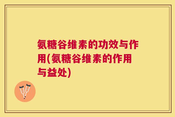 氨糖谷维素的功效与作用(氨糖谷维素的作用与益处)