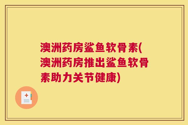澳洲药房鲨鱼软骨素(澳洲药房推出鲨鱼软骨素助力关节健康)