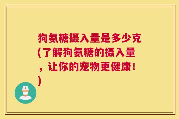狗氨糖摄入量是多少克(了解狗氨糖的摄入量，让你的宠物更健康！)