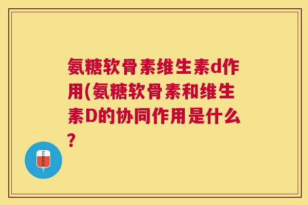 氨糖软骨素维生素d作用(氨糖软骨素和维生素D的协同作用是什么？