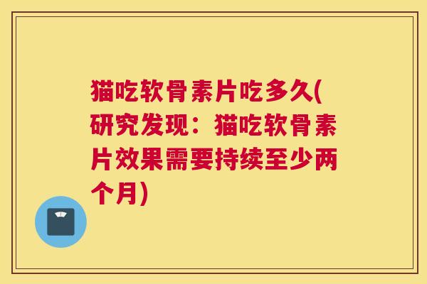 猫吃软骨素片吃多久(研究发现：猫吃软骨素片效果需要持续至少两个月)