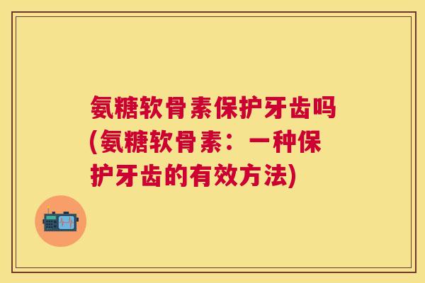 氨糖软骨素保护牙齿吗(氨糖软骨素：一种保护牙齿的有效方法)