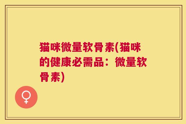 猫咪微量软骨素(猫咪的健康必需品：微量软骨素)