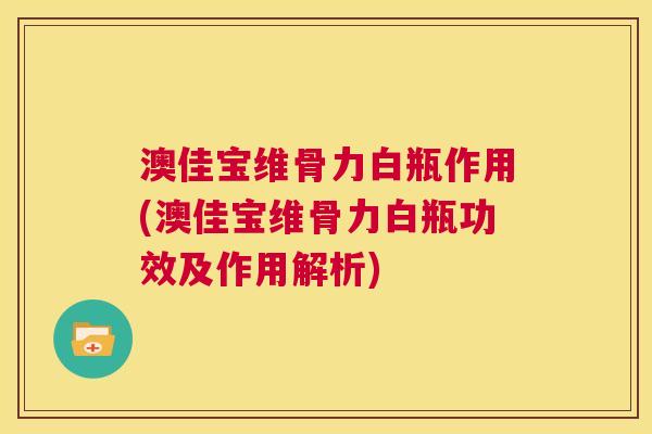 澳佳宝维骨力白瓶作用(澳佳宝维骨力白瓶功效及作用解析)