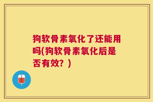 狗软骨素氧化了还能用吗(狗软骨素氧化后是否有效？)