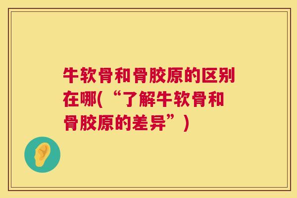 牛软骨和骨胶原的区别在哪(“了解牛软骨和骨胶原的差异”)