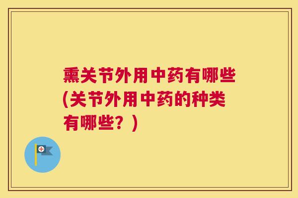 熏关节外用中药有哪些(关节外用中药的种类有哪些？)