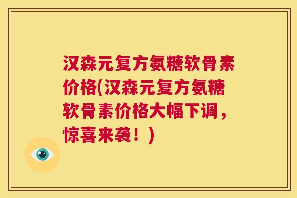 汉森元复方氨糖软骨素价格(汉森元复方氨糖软骨素价格大幅下调，惊喜来袭！)
