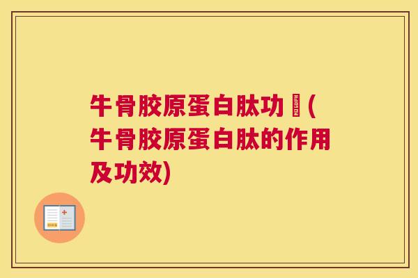 牛骨胶原蛋白肽功効(牛骨胶原蛋白肽的作用及功效)