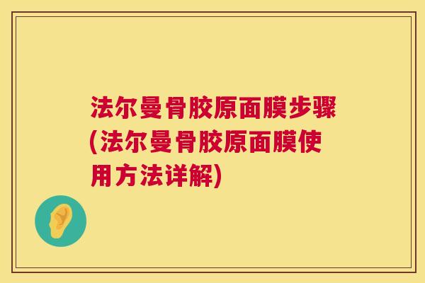 法尔曼骨胶原面膜步骤(法尔曼骨胶原面膜使用方法详解)