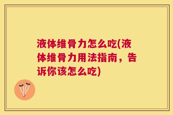 液体维骨力怎么吃(液体维骨力用法指南，告诉你该怎么吃)