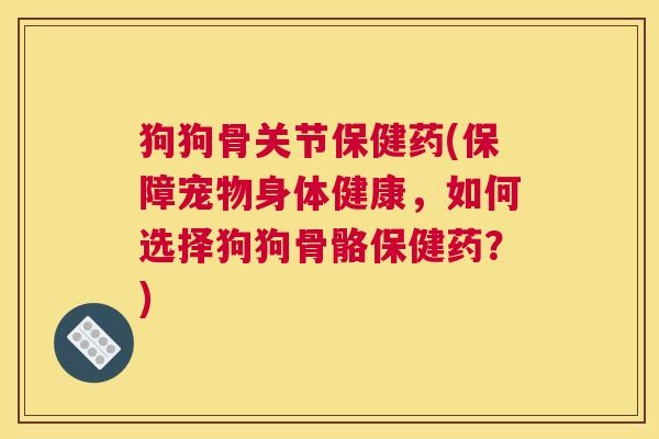 狗狗骨关节保健药(保障宠物身体健康，如何选择狗狗骨骼保健药？)