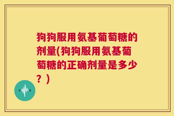 狗狗服用氨基葡萄糖的剂量(狗狗服用氨基葡萄糖的正确剂量是多少？)