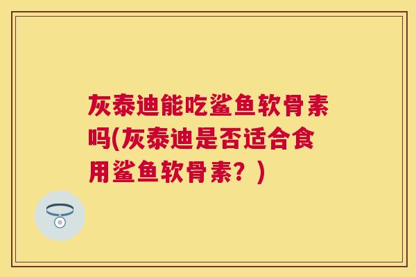灰泰迪能吃鲨鱼软骨素吗(灰泰迪是否适合食用鲨鱼软骨素？)