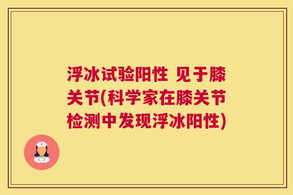 浮冰试验阳性 见于膝关节(科学家在膝关节检测中发现浮冰阳性)