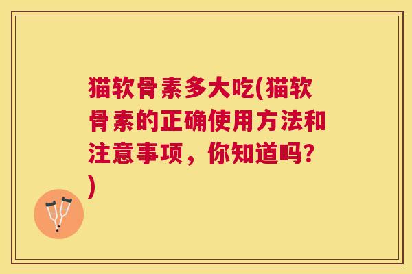 猫软骨素多大吃(猫软骨素的正确使用方法和注意事项，你知道吗？)