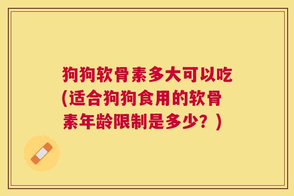狗狗软骨素多大可以吃(适合狗狗食用的软骨素年龄限制是多少？)