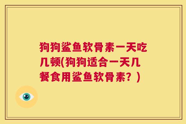 狗狗鲨鱼软骨素一天吃几顿(狗狗适合一天几餐食用鲨鱼软骨素？)