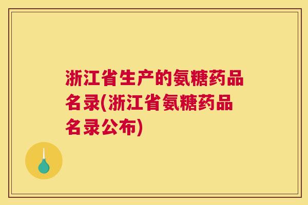 浙江省生产的氨糖药品名录(浙江省氨糖药品名录公布)
