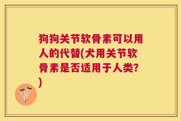 狗狗关节软骨素可以用人的代替(犬用关节软骨素是否适用于人类？)
