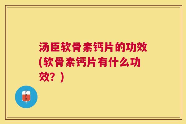 汤臣软骨素钙片的功效(软骨素钙片有什么功效？)
