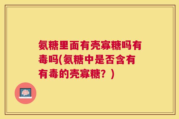 氨糖里面有壳寡糖吗有毒吗(氨糖中是否含有有毒的壳寡糖？)