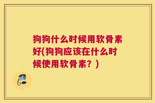 狗狗什么时候用软骨素好(狗狗应该在什么时候使用软骨素？)